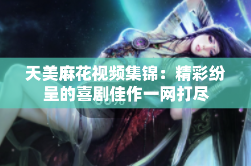 天美麻花視頻集錦：精彩紛呈的喜劇佳作一網(wǎng)打盡