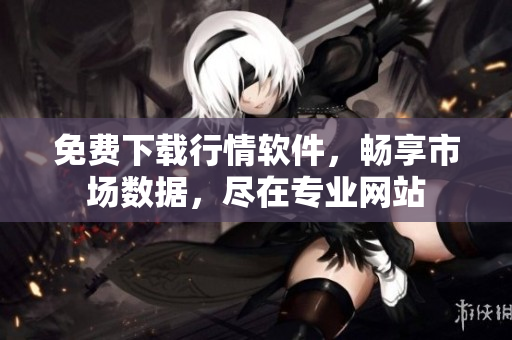 免費(fèi)下載行情軟件，暢享市場(chǎng)數(shù)據(jù)，盡在專業(yè)網(wǎng)站
