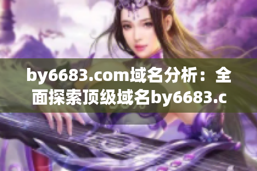 by6683.com域名分析：全面探索頂級域名by6683.com的實(shí)質(zhì)含義