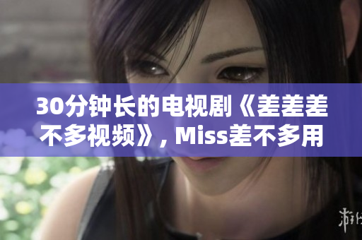 30分鐘長(zhǎng)的電視劇《差差差不多視頻》, Miss差不多用輪滑。