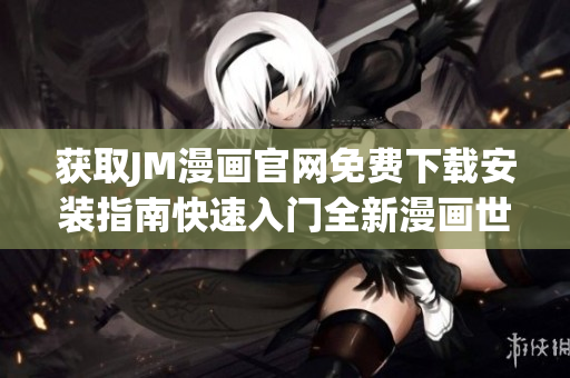 獲取JM漫畫官網(wǎng)免費(fèi)下載安裝指南快速入門全新漫畫世界