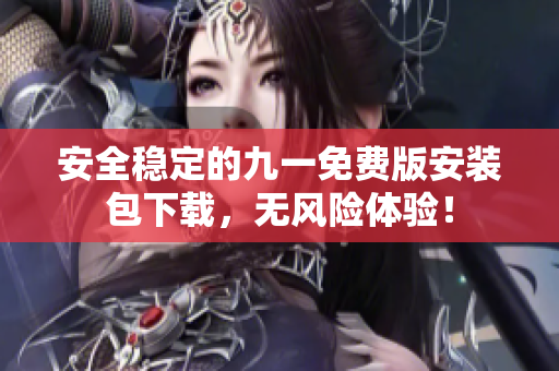 安全穩(wěn)定的九一免費(fèi)版安裝包下載，無風(fēng)險(xiǎn)體驗(yàn)！