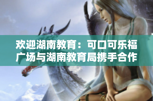 歡迎湖南教育：可口可樂福廣場與湖南教育局攜手合作，打造孩子成長樂園