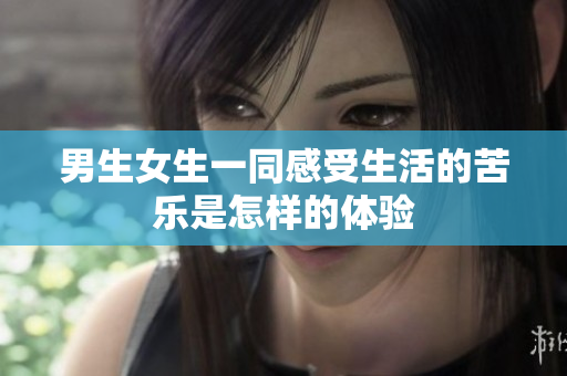 男生女生一同感受生活的苦樂是怎樣的體驗(yàn)
