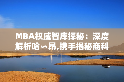 MBA權(quán)威智庫探秘：深度解析哈∽昂,攜手揭秘商科管理精粹