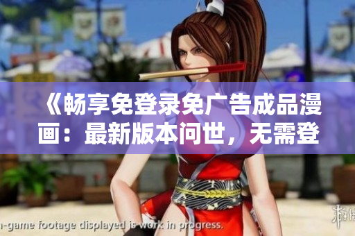 《暢享免登錄免廣告成品漫畫：最新版本問世，無需登錄即可暢覽！》