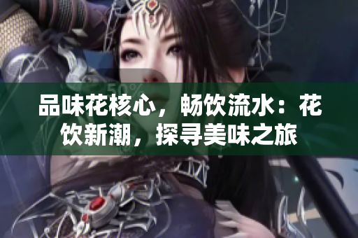 品味花核心，暢飲流水：花飲新潮，探尋美味之旅