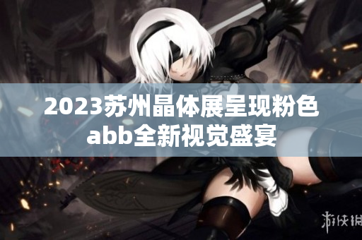 2023蘇州晶體展呈現(xiàn)粉色abb全新視覺盛宴