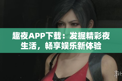 趣夜APP下載：發(fā)掘精彩夜生活，暢享娛樂新體驗