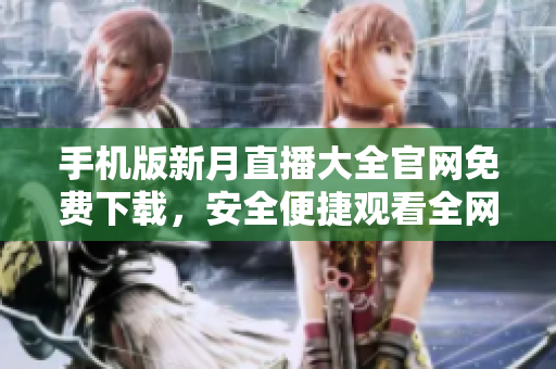 手機版新月直播大全官網(wǎng)免費下載，安全便捷觀看全網(wǎng)熱門直播源