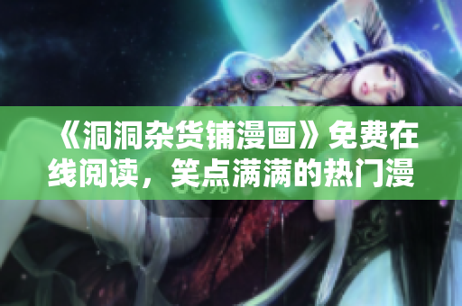 《洞洞雜貨鋪漫畫》免費在線閱讀，笑點滿滿的熱門漫畫新版火爆來襲
