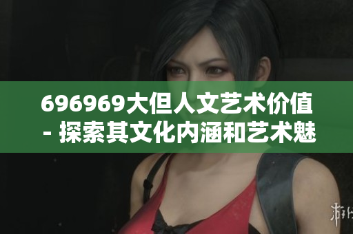 696969大但人文藝術(shù)價(jià)值 - 探索其文化內(nèi)涵和藝術(shù)魅力
