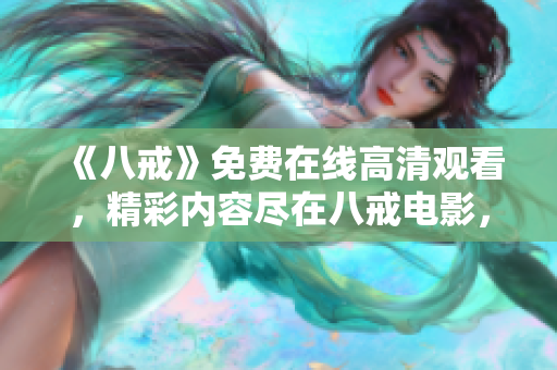 《八戒》免費在線高清觀看，精彩內(nèi)容盡在八戒電影，限時免費觀影，趕快來體驗吧