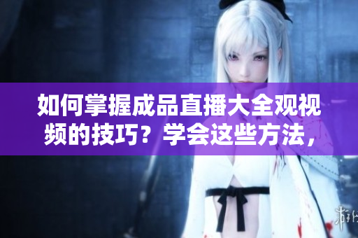 如何掌握成品直播大全觀視頻的技巧？學會這些方法，讓您觀看視頻更加得心應手！