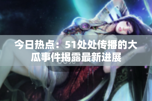 今日熱點(diǎn)：51處處傳播的大瓜事件揭露最新進(jìn)展