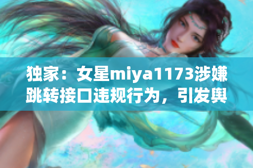 獨家：女星miya1173涉嫌跳轉接口違規(guī)行為，引發(fā)輿論熱議