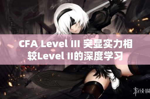 CFA Level III 突顯實力相較Level II的深度學(xué)習(xí)