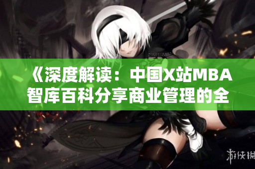 《深度解讀：中國(guó)X站MBA智庫(kù)百科分享商業(yè)管理的全新視角》