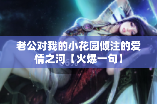 老公對我的小花園傾注的愛情之河【火爆一句】