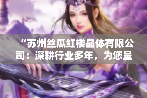 “蘇州絲瓜紅樓晶體有限公司：深耕行業(yè)多年，為您呈現(xiàn)獨特的美學水晶產(chǎn)品”
