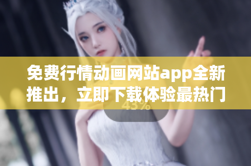 免費行情動畫網(wǎng)站app全新推出，立即下載體驗最熱門動畫資源