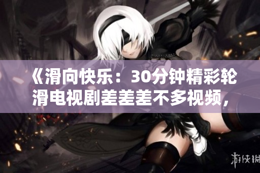 《滑向快樂(lè)：30分鐘精彩輪滑電視劇差差差不多視頻，全新體驗(yàn)》