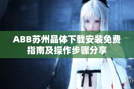 ABB蘇州晶體下載安裝免費指南及操作步驟分享