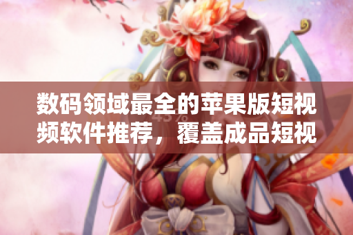 數(shù)碼領(lǐng)域最全的蘋果版短視頻軟件推薦，覆蓋成品短視頻軟件網(wǎng)站，供您挑選使用