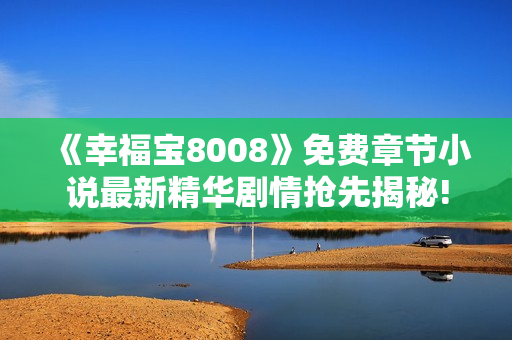 《幸福寶8008》免費(fèi)章節(jié)小說(shuō)最新精華劇情搶先揭秘!