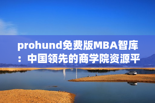 prohund免費(fèi)版MBA智庫：中國領(lǐng)先的商學(xué)院資源平臺