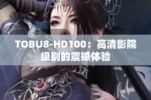 TOBU8-HD100：高清影院級(jí)別的震撼體驗(yàn)