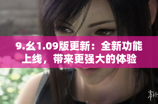 9.幺1.09版更新：全新功能上線，帶來(lái)更強(qiáng)大的體驗(yàn)