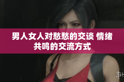 男人女人對愁愁的交談 情緒共鳴的交流方式