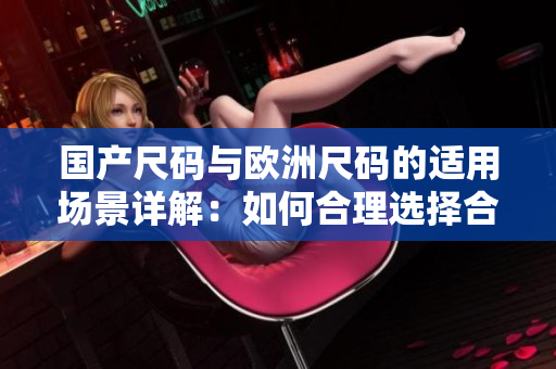 國產(chǎn)尺碼與歐洲尺碼的適用場景詳解：如何合理選擇合身的服裝大小