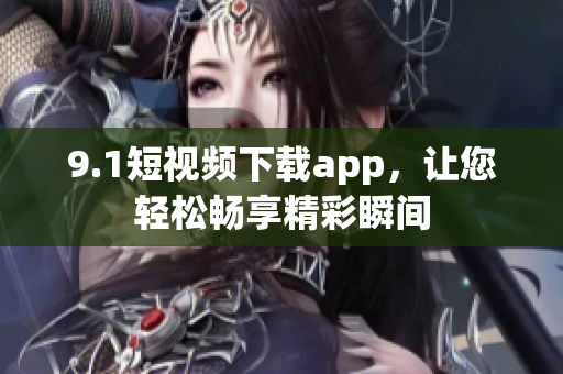 9.1短視頻下載app，讓您輕松暢享精彩瞬間