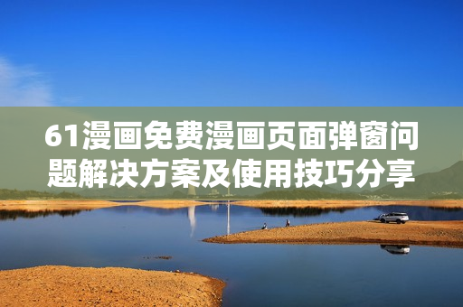 61漫畫免費(fèi)漫畫頁(yè)面彈窗問(wèn)題解決方案及使用技巧分享
