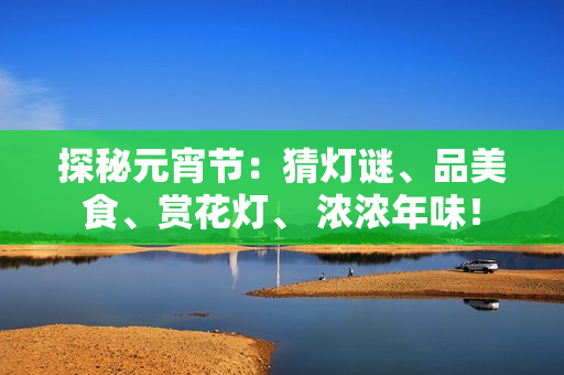 探秘元宵節(jié)：猜燈謎、品美食、賞花燈、 濃濃年味！