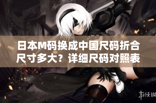 日本M碼換成中國尺碼折合尺寸多大？詳細尺碼對照表介紹