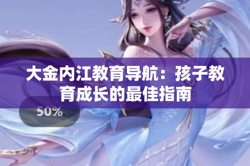 大金內(nèi)江教育導(dǎo)航：孩子教育成長的最佳指南