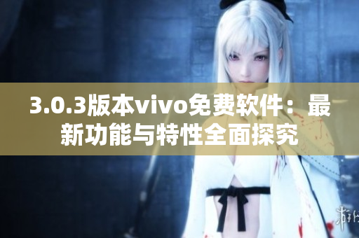 3.0.3版本vivo免費(fèi)軟件：最新功能與特性全面探究