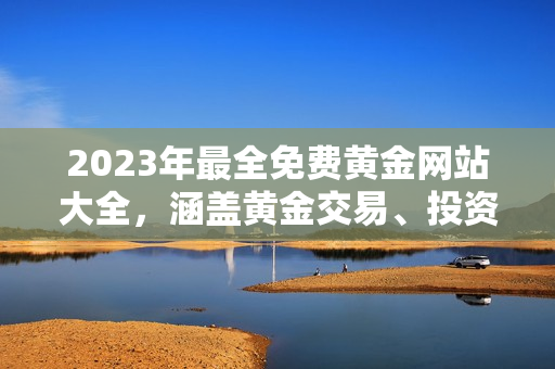 2023年最全免費黃金網(wǎng)站大全，涵蓋黃金交易、投資、走勢預測等全方位信息