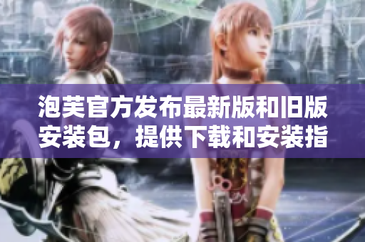 泡芙官方發(fā)布最新版和舊版安裝包，提供下載和安裝指南