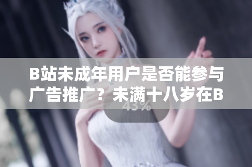 B站未成年用戶是否能參與廣告推廣？未滿十八歲在B站能否接廣告？