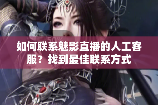 如何聯(lián)系魅影直播的人工客服？找到最佳聯(lián)系方式
