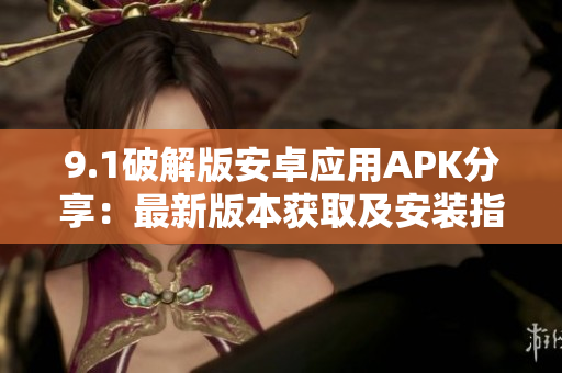 9.1破解版安卓應用APK分享：最新版本獲取及安裝指南