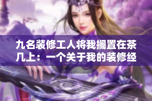 九名裝修工人將我擱置在茶幾上：一個(gè)關(guān)于我的裝修經(jīng)歷