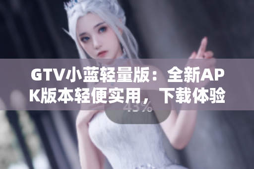 GTV小藍輕量版：全新APK版本輕便實用，下載體驗更便捷
