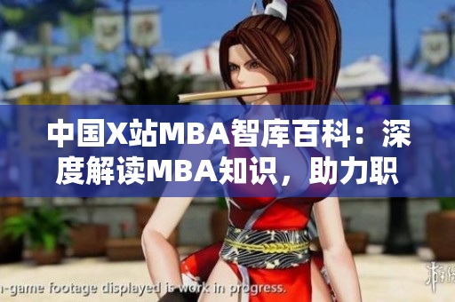 中國(guó)X站MBA智庫(kù)百科：深度解讀MBA知識(shí)，助力職場(chǎng)百科全面提升