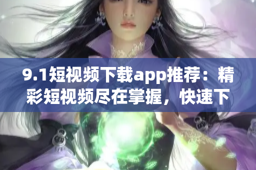 9.1短視頻下載app推薦：精彩短視頻盡在掌握，快速下載暢享精彩內(nèi)容