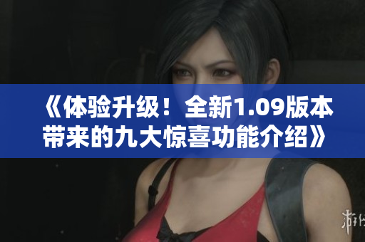 《體驗升級！全新1.09版本帶來的九大驚喜功能介紹》